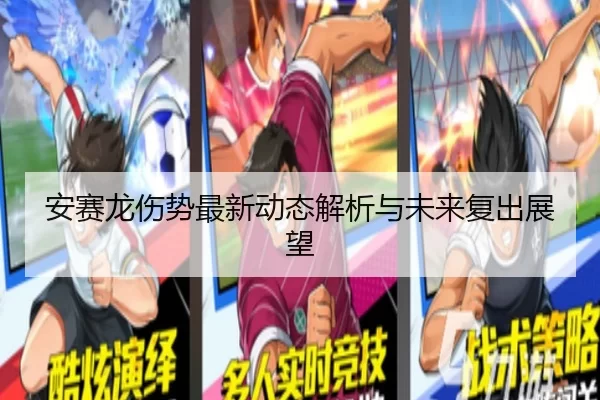 安赛龙伤势最新动态解析与未来复出展望